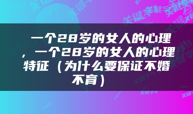  一个28岁的女人的心理，一个28岁的女人的心理特征（为什么要保证不婚不育） 