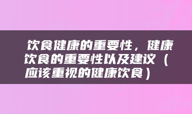  饮食健康的重要性，健康饮食的重要性以及建议（应该重视的健康饮食） 