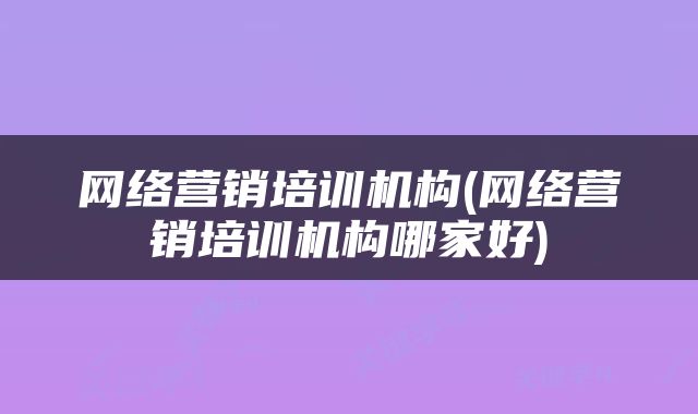 网络营销培训机构(网络营销培训机构哪家好)
