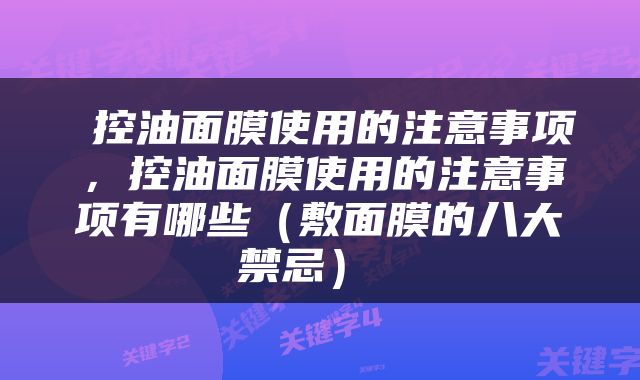  控油面膜使用的注意事项，控油面膜使用的注意事项有哪些（敷面膜的八大禁忌） 