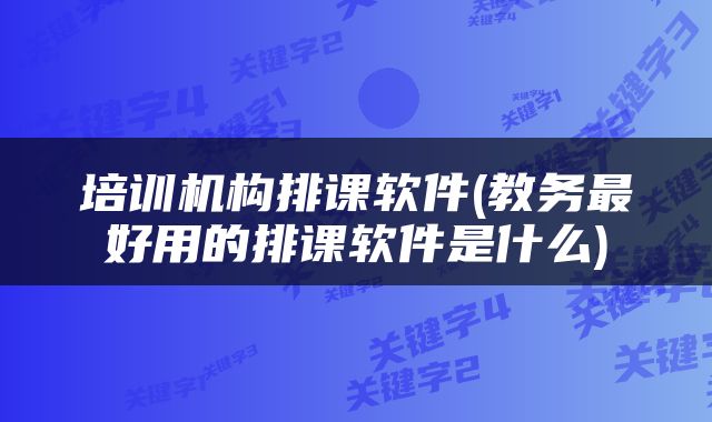培训机构排课软件(教务最好用的排课软件是什么)