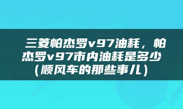  三菱帕杰罗v97油耗，帕杰罗v97市内油耗是多少（顺风车的那些事儿） 