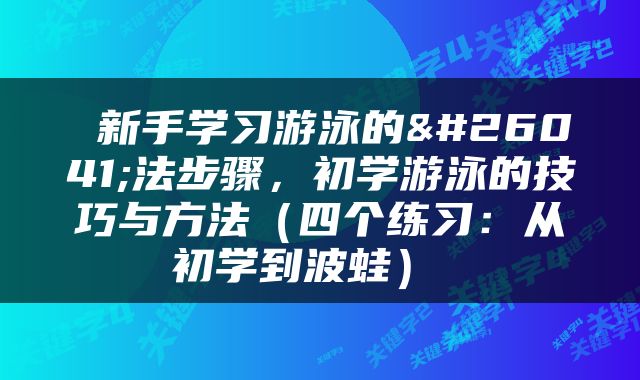  新手学习游泳的方法步骤，初学游泳的技巧与方法（四个练习：从初学到波蛙） 