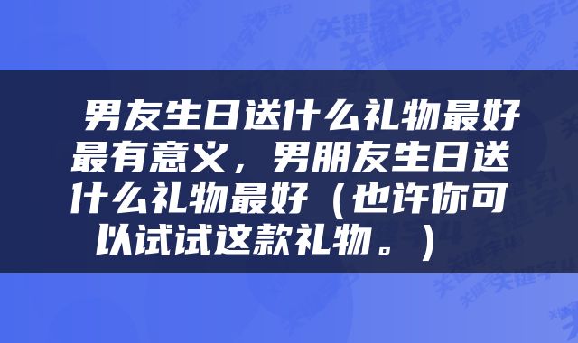  男友生日送什么礼物最好最有意义，男朋友生日送什么礼物最好（也许你可以试试这款礼物。） 