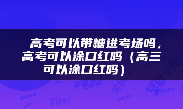  高考可以带糖进考场吗，高考可以涂口红吗（高三可以涂口红吗） 