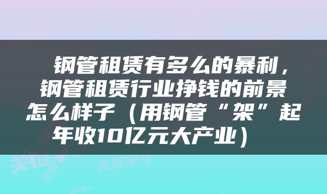  钢管租赁有多么的暴利，钢管租赁行业挣钱的前景怎么样子（用钢管“架”起年收10亿元大产业） 