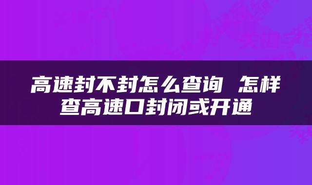 高速封不封怎么查询 怎样查高速口封闭或开通