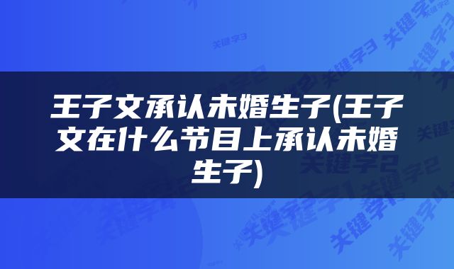 王子文承认未婚生子(王子文在什么节目上承认未婚生子)