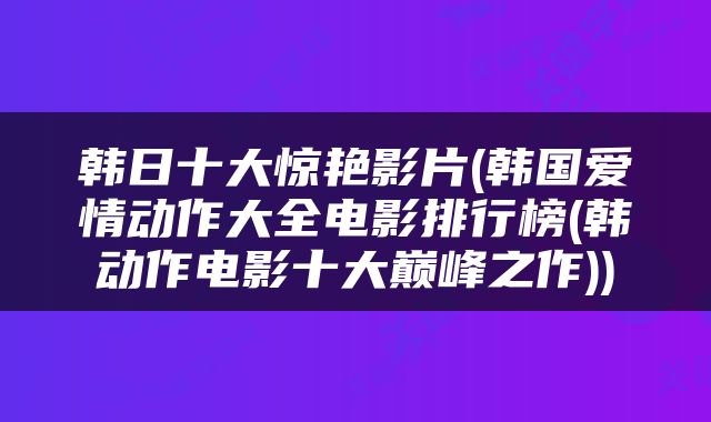 韩日十大惊艳影片(韩国爱情动作大全电影排行榜(韩动作电影十大巅峰之作))