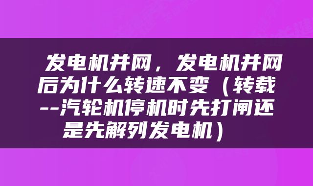  发电机并网，发电机并网后为什么转速不变（转载--汽轮机停机时先打闸还是先解列发电机） 