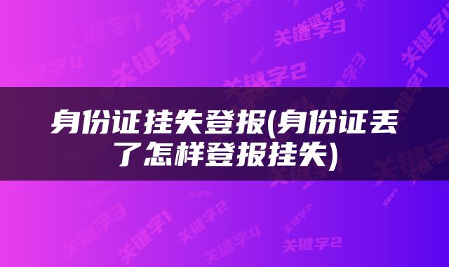 身份证挂失登报(身份证丢了怎样登报挂失)