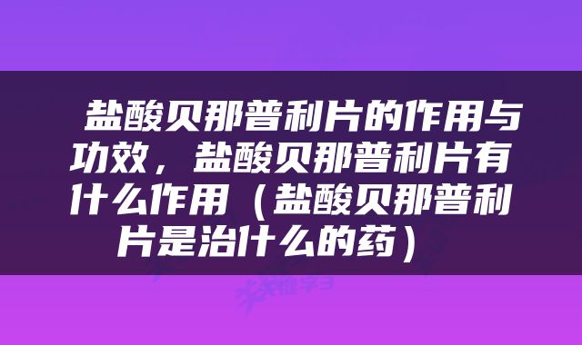  盐酸贝那普利片的作用与功效，盐酸贝那普利片有什么作用（盐酸贝那普利片是治什么的药） 