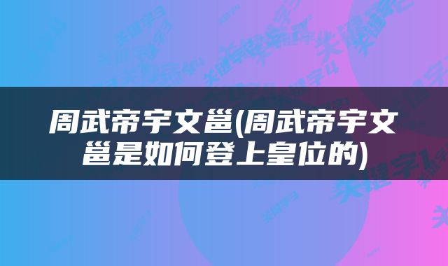 周武帝宇文邕(周武帝宇文邕是如何登上皇位的)