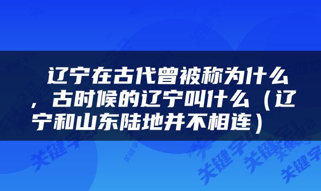  辽宁在古代曾被称为什么，古时候的辽宁叫什么（辽宁和山东陆地并不相连） 