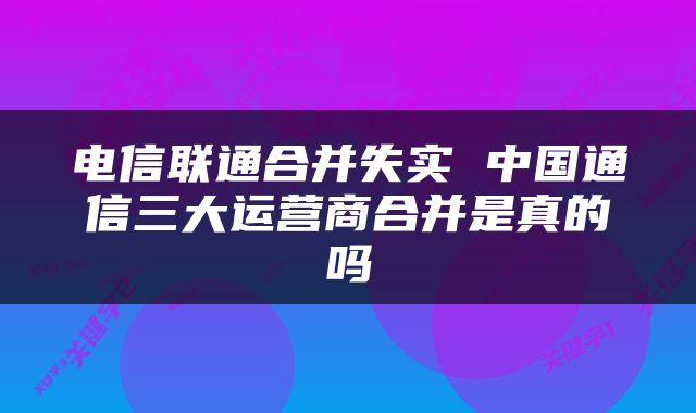 电信联通合并失实 中国通信三大运营商合并是真的吗