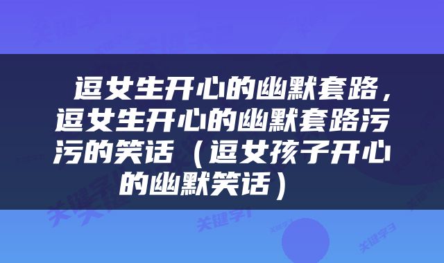  逗女生开心的幽默套路，逗女生开心的幽默套路污污的笑话（逗女孩子开心的幽默笑话） 