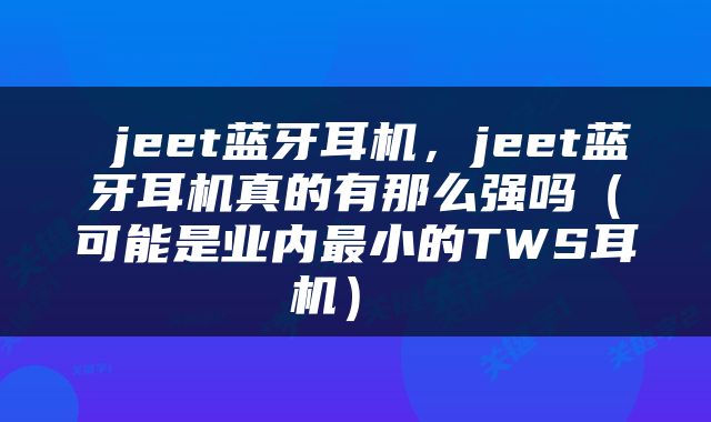 jeet蓝牙耳机，jeet蓝牙耳机真的有那么强吗（可能是业内最小的TWS耳机） 