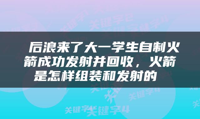  后浪来了大一学生自制火箭成功发射并回收，火箭是怎样组装和发射的 