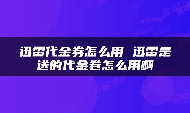 迅雷代金券怎么用 迅雷是送的代金卷怎么用啊