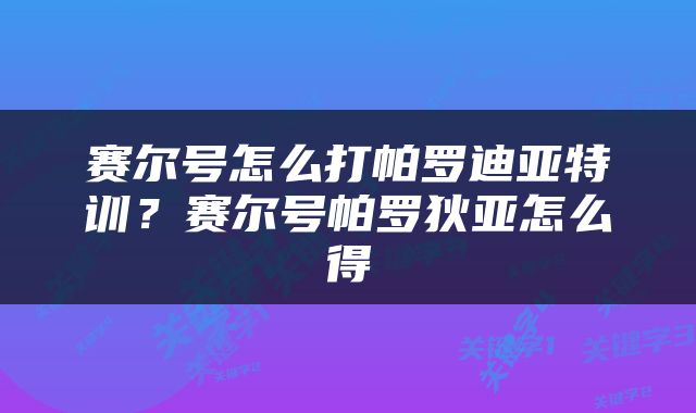 赛尔号怎么打帕罗迪亚特训？赛尔号帕罗狄亚怎么得