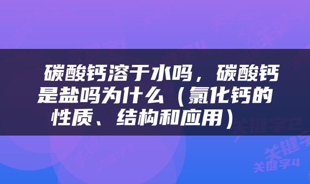  碳酸钙溶于水吗，碳酸钙是盐吗为什么（氯化钙的性质、结构和应用） 