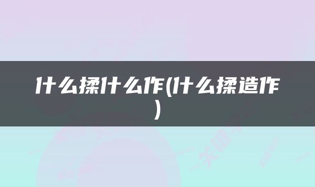 什么揉什么作(什么揉造作)