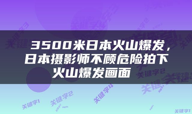  3500米日本火山爆发，日本摄影师不顾危险拍下火山爆发画面 