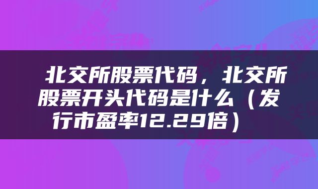  北交所股票代码，北交所股票开头代码是什么（发行市盈率12.29倍） 