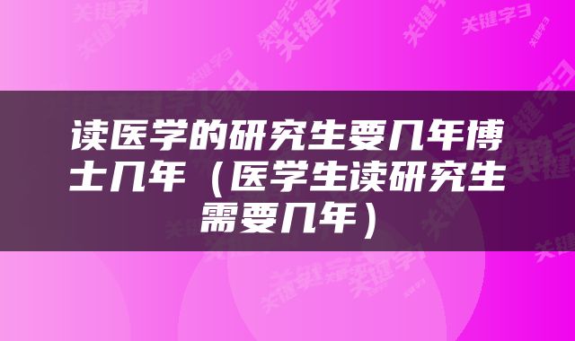 读医学的研究生要几年博士几年（医学生读研究生需要几年）