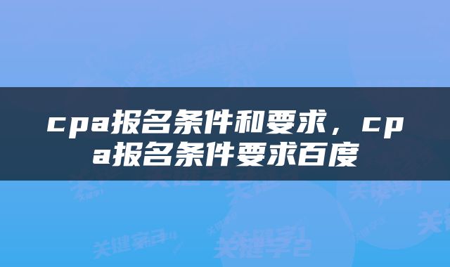 cpa报名条件和要求，cpa报名条件要求百度