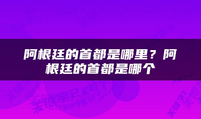阿根廷的首都是哪里？阿根廷的首都是哪个