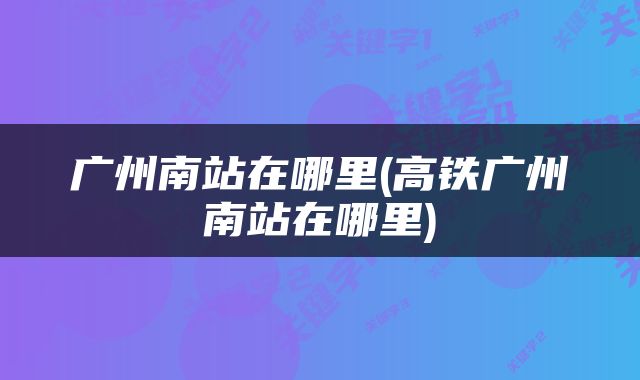 广州南站在哪里(高铁广州南站在哪里)