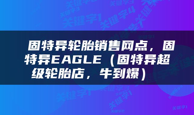  固特异轮胎销售网点，固特异EAGLE（固特异超级轮胎店，牛到爆） 