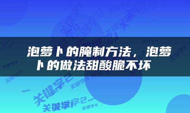  泡萝卜的腌制方法，泡萝卜的做法甜酸脆不坏 
