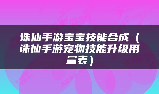 诛仙手游宝宝技能合成（诛仙手游宠物技能升级用量表）