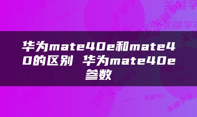 华为mate40e和mate40的区别 华为mate40e参数