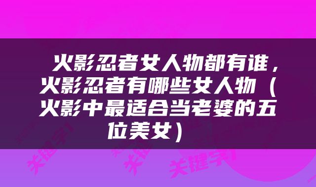  火影忍者女人物都有谁，火影忍者有哪些女人物（火影中最适合当老婆的五位美女） 
