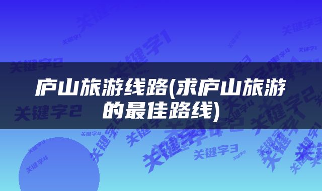 庐山旅游线路(求庐山旅游的最佳路线)