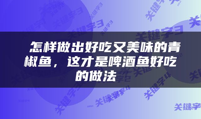  怎样做出好吃又美味的青椒鱼，这才是啤酒鱼好吃的做法 