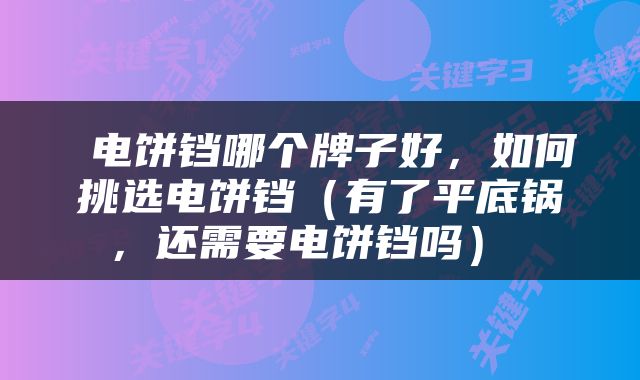  电饼铛哪个牌子好，如何挑选电饼铛（有了平底锅，还需要电饼铛吗） 