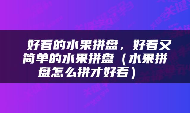  好看的水果拼盘，好看又简单的水果拼盘（水果拼盘怎么拼才好看） 