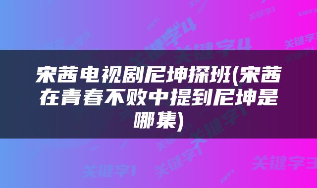 宋茜电视剧尼坤探班(宋茜在青春不败中提到尼坤是哪集)
