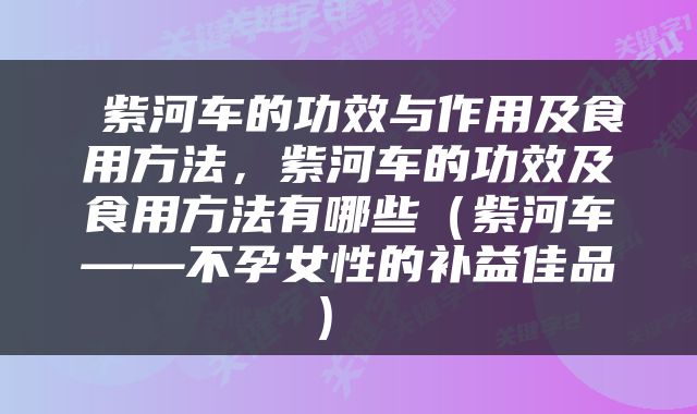  紫河车的功效与作用及食用方法，紫河车的功效及食用方法有哪些（紫河车——不孕女性的补益佳品） 