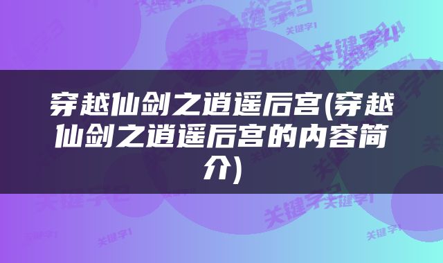 穿越仙剑之逍遥后宫(穿越仙剑之逍遥后宫的内容简介)