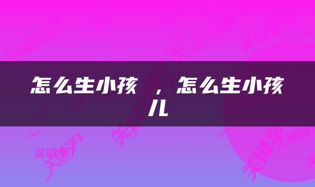 怎么生小孩 ，怎么生小孩儿