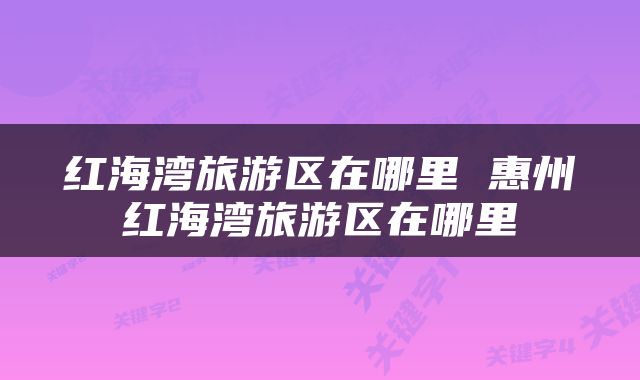 红海湾旅游区在哪里 惠州红海湾旅游区在哪里