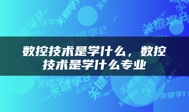数控技术是学什么，数控技术是学什么专业