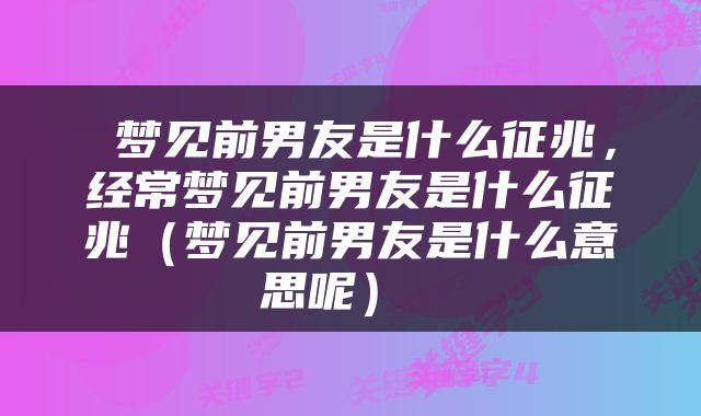  梦见前男友是什么征兆，经常梦见前男友是什么征兆（梦见前男友是什么意思呢） 
