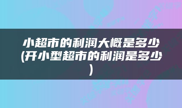 小超市的利润大概是多少(开小型超市的利润是多少)