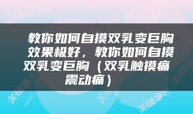  教你如何自摸双乳变巨胸 效果极好，教你如何自摸双乳变巨胸（双乳触摸痛震动痛） 